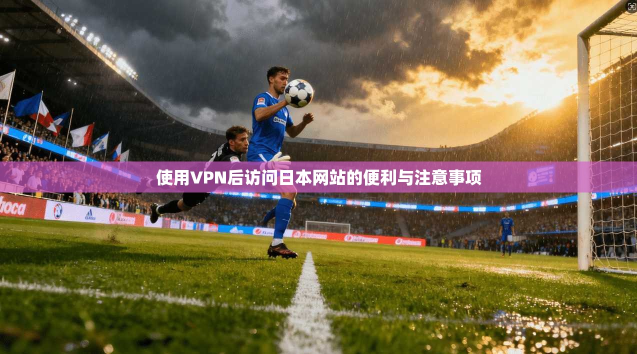 使用VPN后访问日本网站的便利与注意事项 使用VPN后访问日本网站的便利与注意事项