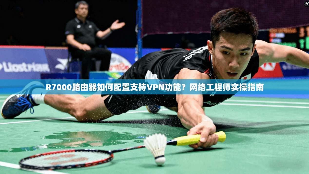 R7000路由器如何配置支持VPN功能？网络工程师实操指南