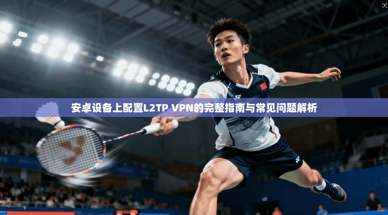 安卓设备上配置L2TP VPN的完整指南与常见问题解析