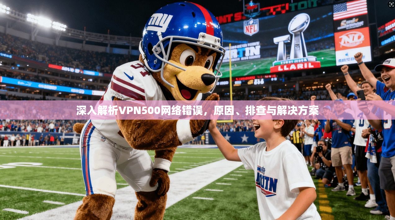 深入解析VPN500网络错误,原因、排查与解决方案 深入解析VPN500网络错误,原因、排查与解决方案