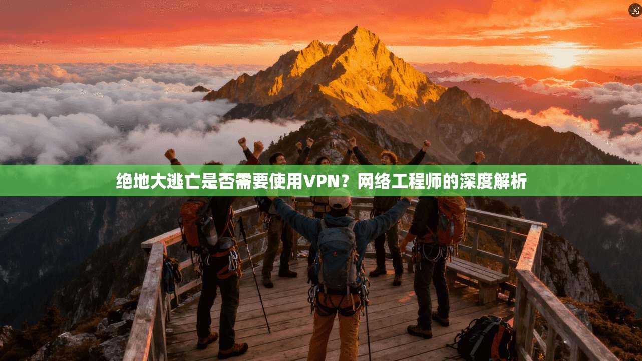 绝地大逃亡是否需要使用VPN？网络工程师的深度解析