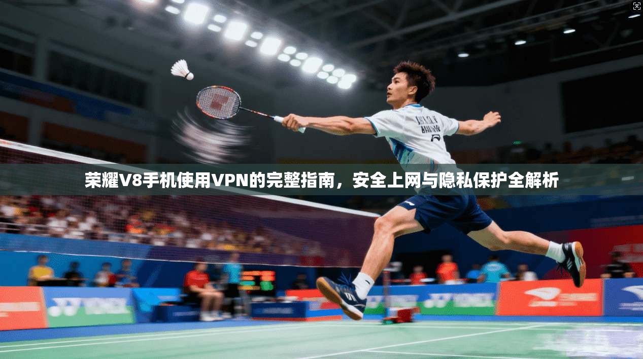 荣耀V8手机使用VPN的完整指南，安全上网与隐私保护全解析