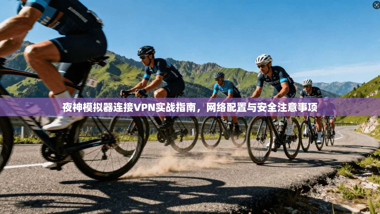 夜神模拟器连接VPN实战指南,网络配置与安全注意事项 夜神模拟器连接VPN实战指南,网络配置与安全注意事项