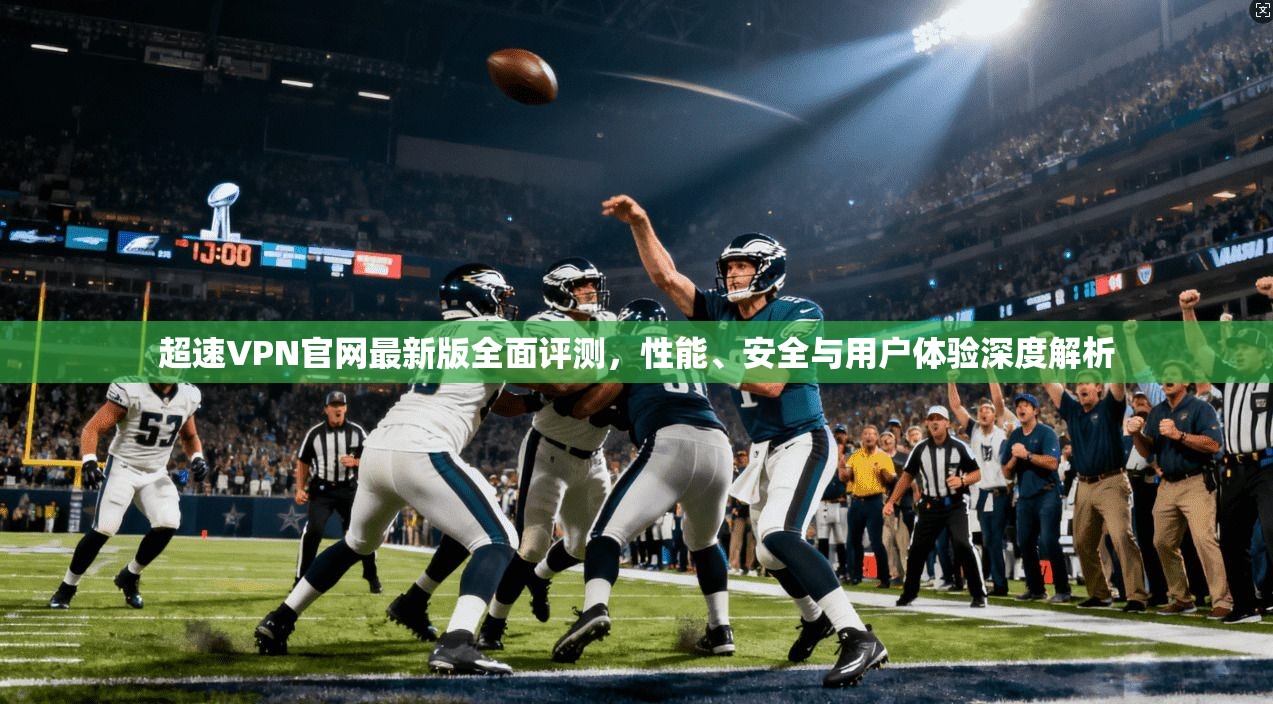 超速VPN官网最新版全面评测，性能、安全与用户体验深度解析