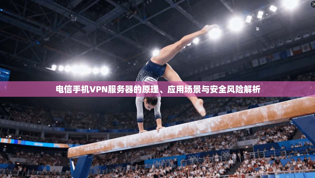 电信手机VPN服务器的原理、应用场景与安全风险解析
