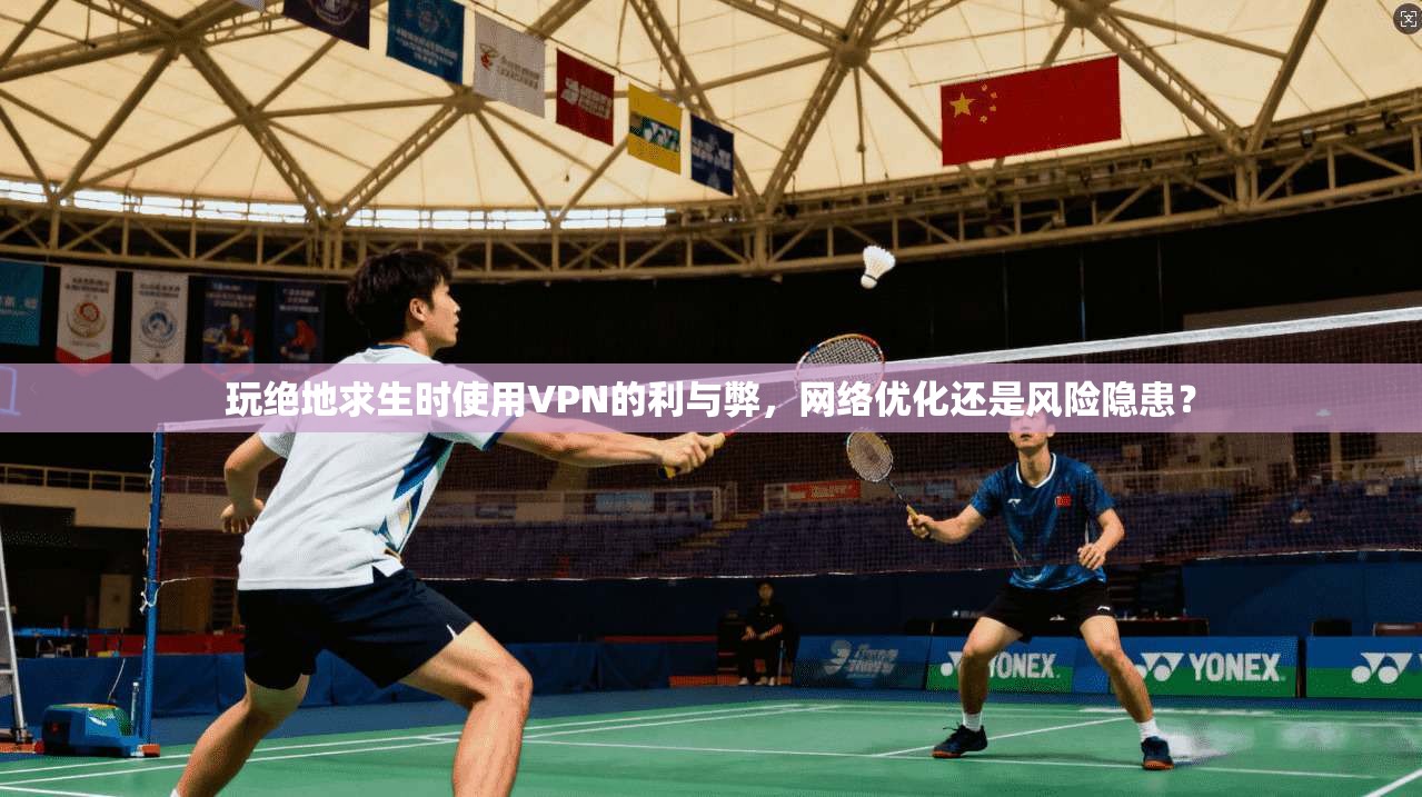 玩绝地求生时使用VPN的利与弊,网络优化还是风险隐患? 玩绝地求生时使用VPN的利与弊,网络优化还是风险隐患?