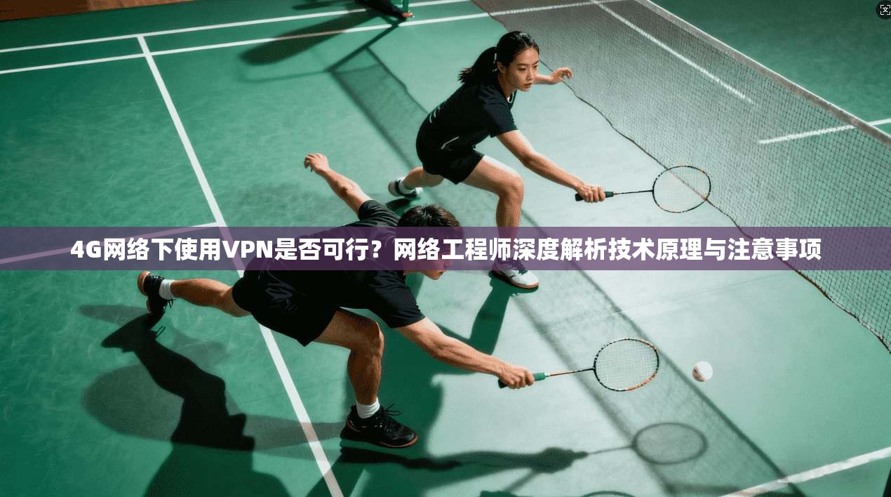 4G网络下使用VPN是否可行?网络工程师深度解析技术原理与注意事项 4G网络下使用VPN是否可行?网络工程师深度解析技术原理与注意事项