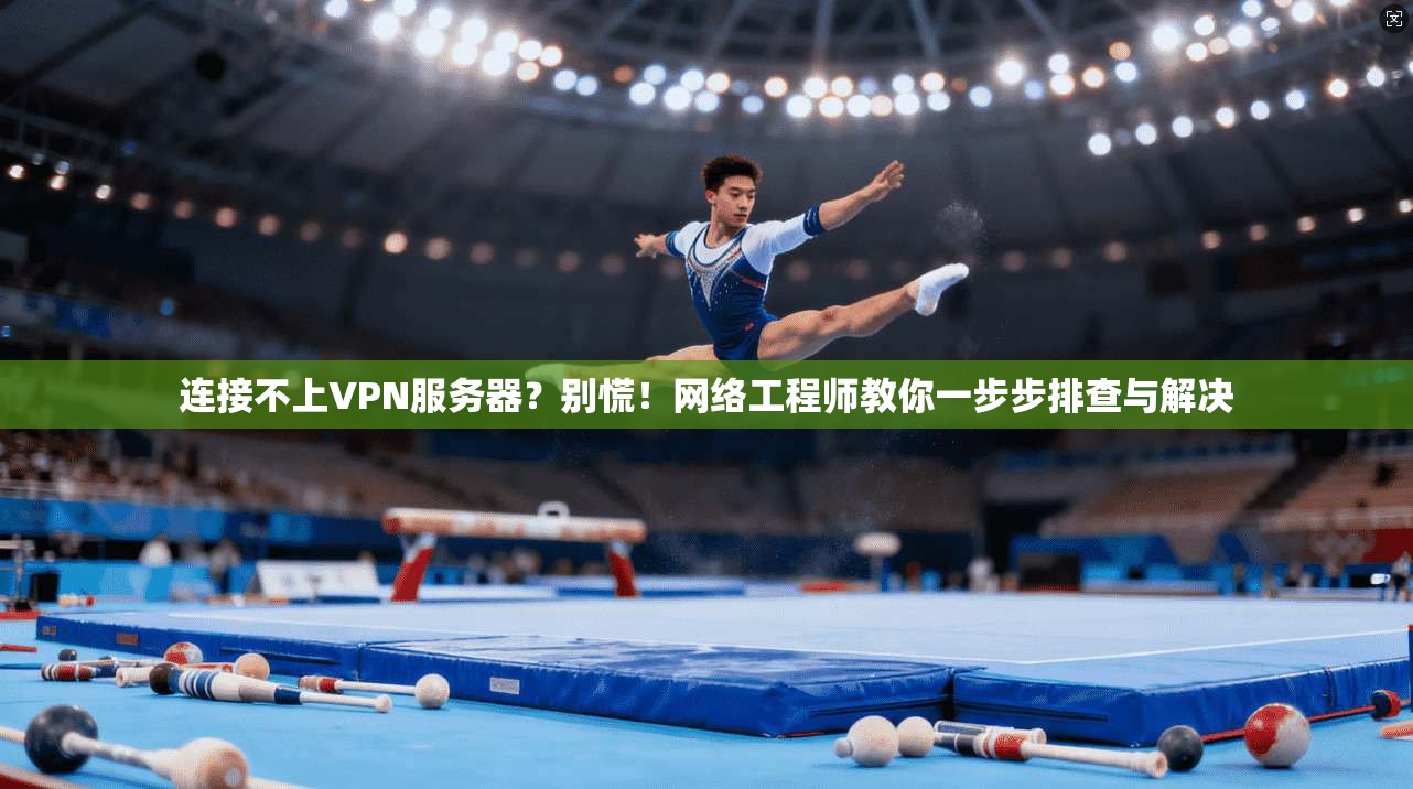 连接不上VPN服务器？别慌！网络工程师教你一步步排查与解决