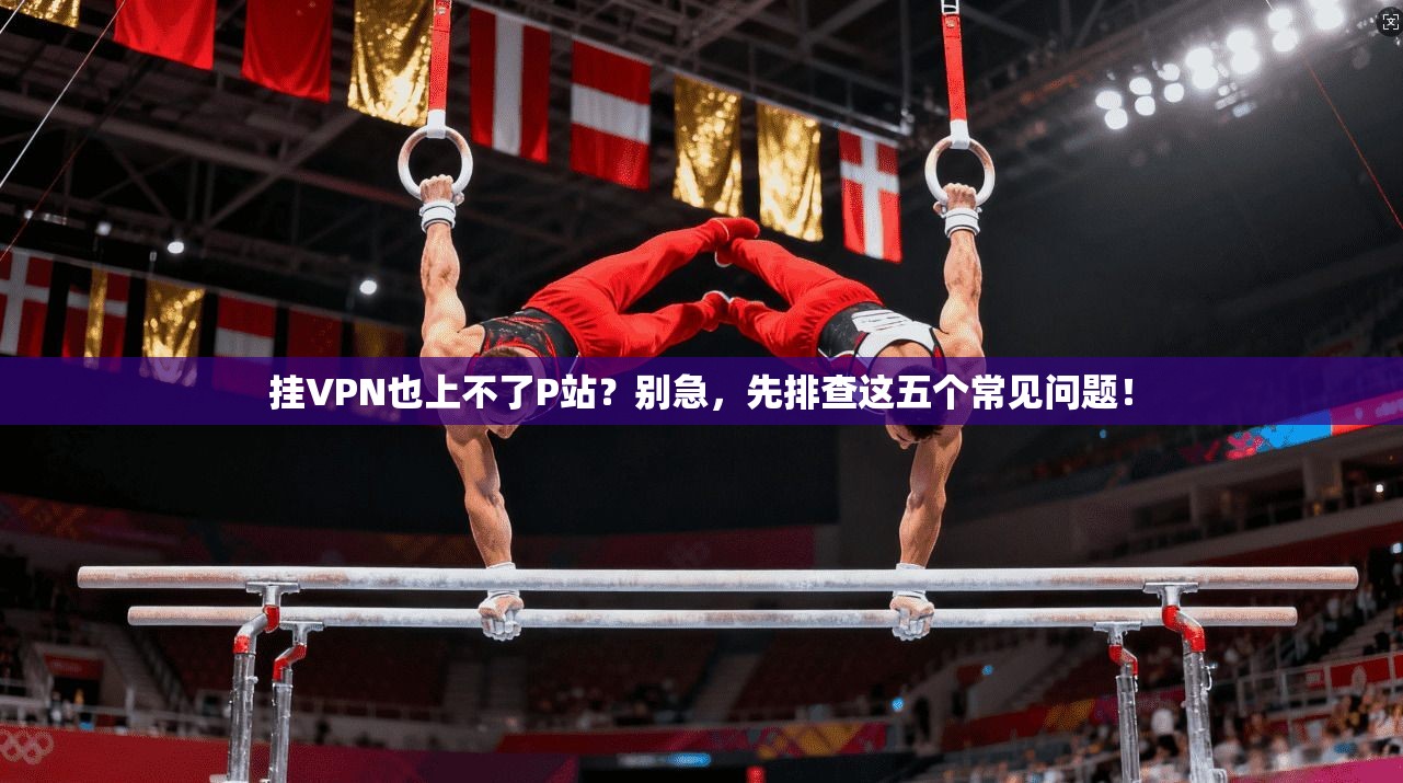 挂VPN也上不了P站？别急，先排查这五个常见问题！