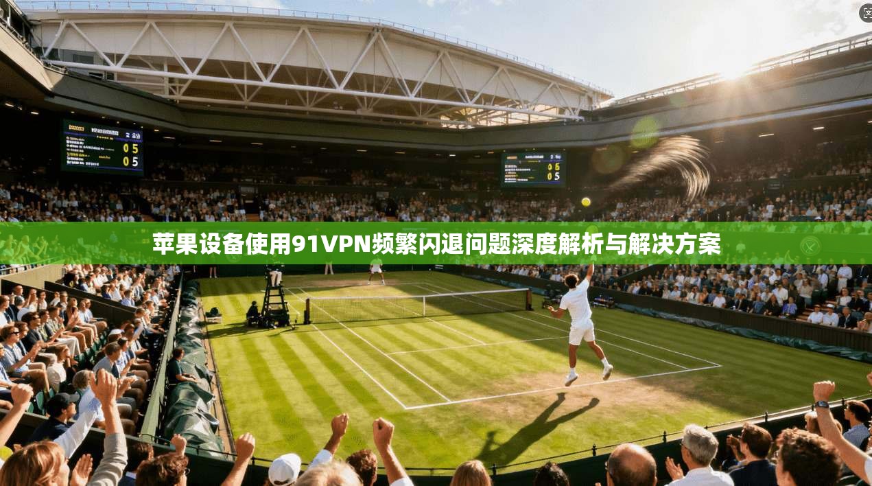 苹果设备使用91VPN频繁闪退问题深度解析与解决方案