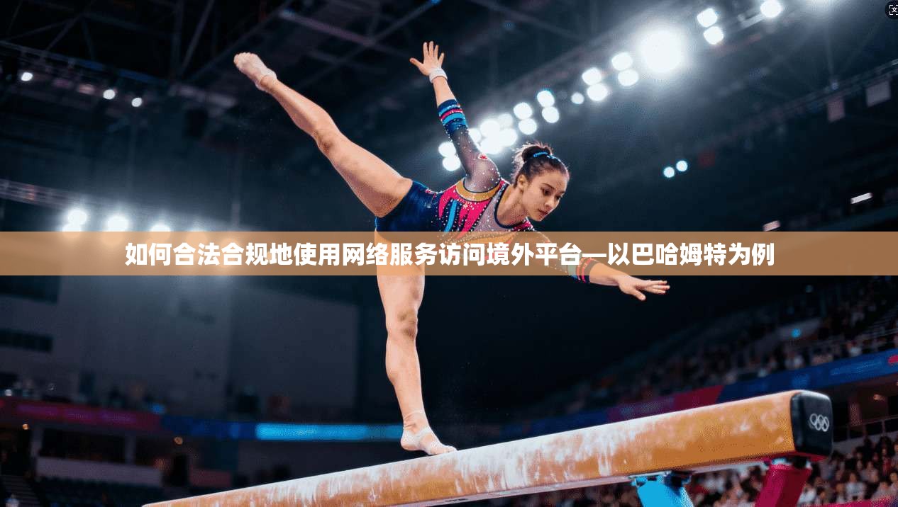 如何合法合规地使用网络服务访问境外平台—以巴哈姆特为例 如何合法合规地使用网络服务访问境外平台—以巴哈姆特为例