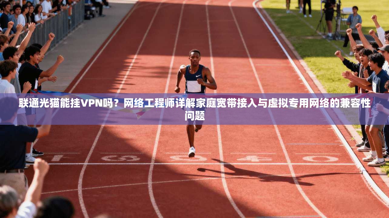 联通光猫能挂VPN吗？网络工程师详解家庭宽带接入与虚拟专用网络的兼容性问题