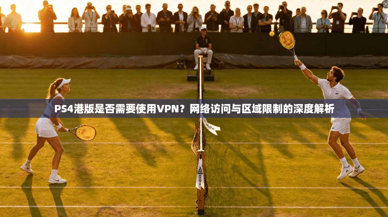 PS4港版是否需要使用VPN?网络访问与区域限制的深度解析 PS4港版是否需要使用VPN?网络访问与区域限制的深度解析