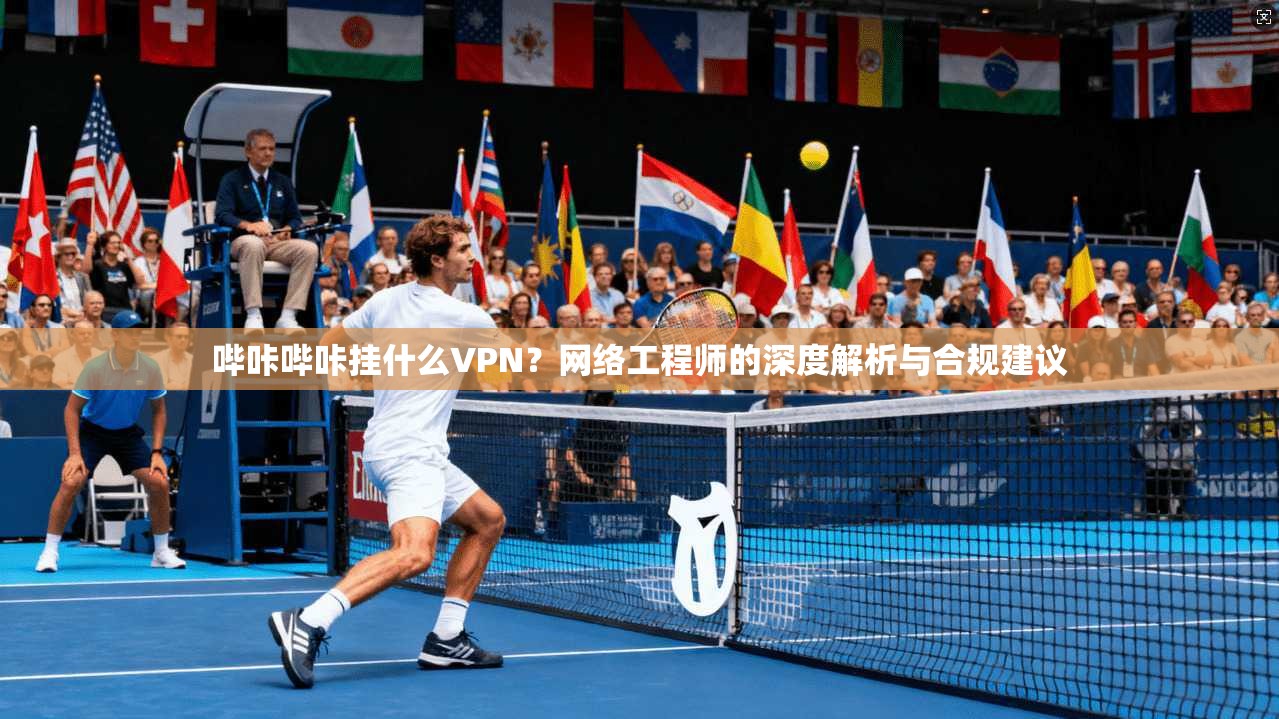 哔咔哔咔挂什么VPN?网络工程师的深度解析与合规建议 哔咔哔咔挂什么VPN?网络工程师的深度解析与合规建议