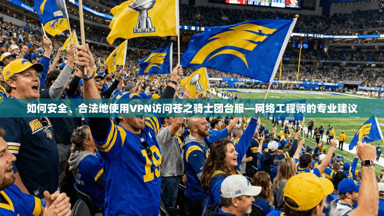 如何安全、合法地使用VPN访问苍之骑士团台服—网络工程师的专业建议
