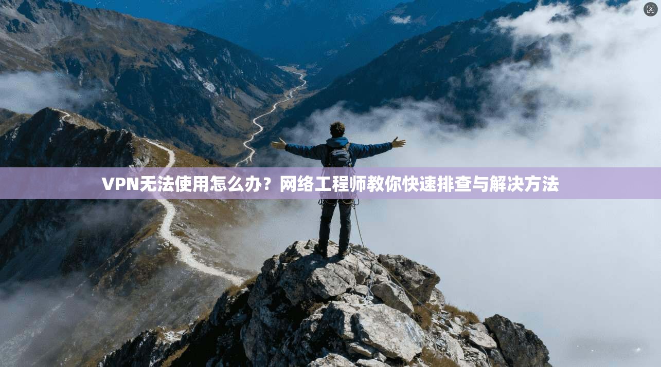 VPN无法使用怎么办？网络工程师教你快速排查与解决方法