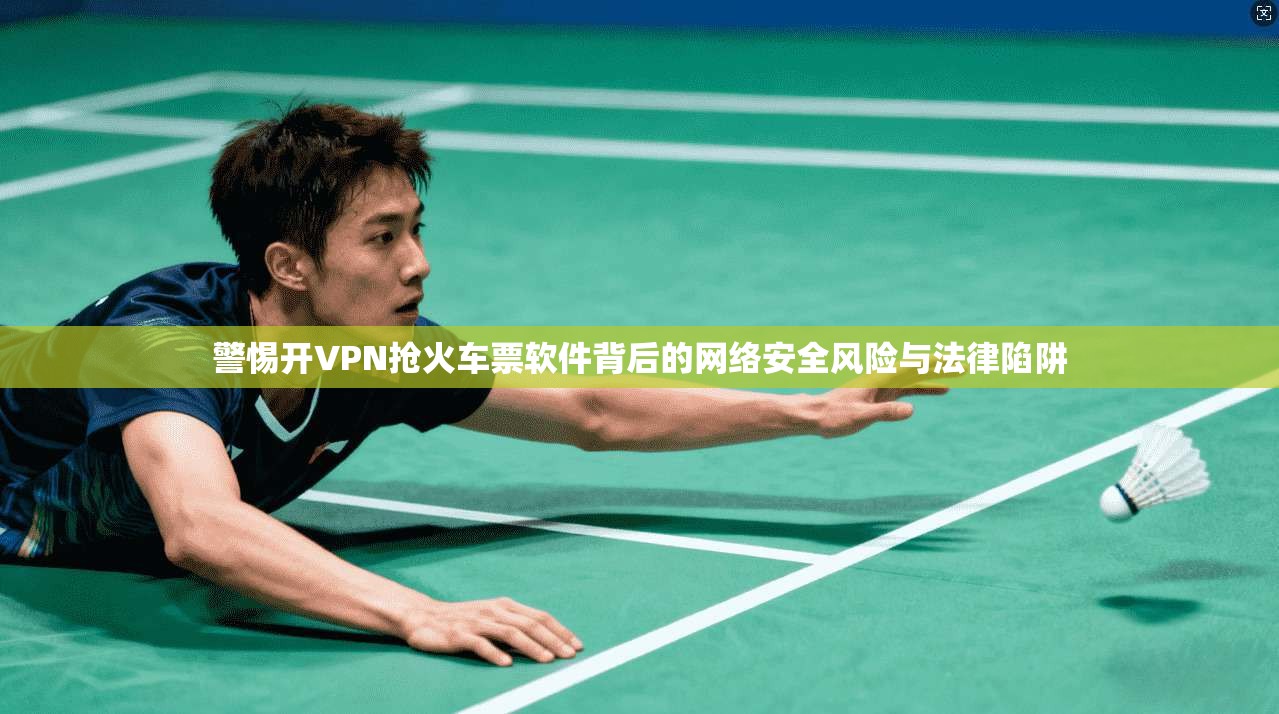 警惕开VPN抢火车票软件背后的网络安全风险与法律陷阱