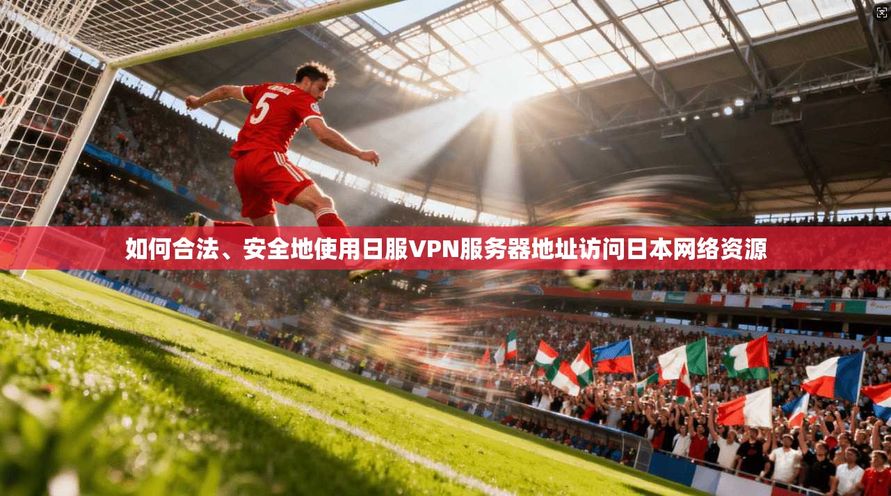 如何合法、安全地使用日服VPN服务器地址访问日本网络资源