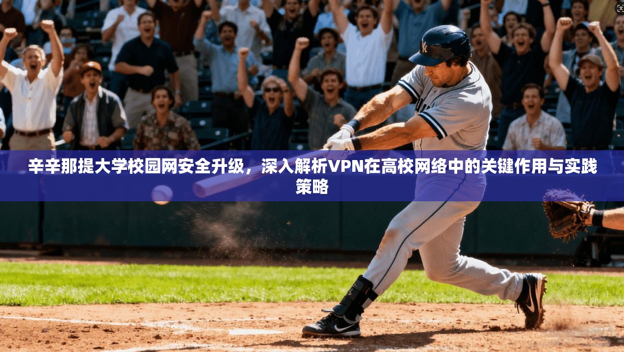 辛辛那提大学校园网安全升级，深入解析VPN在高校网络中的关键作用与实践策略