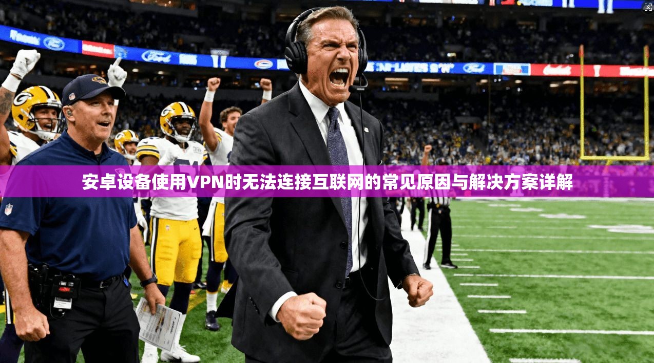 安卓设备使用VPN时无法连接互联网的常见原因与解决方案详解 安卓设备使用VPN时无法连接互联网的常见原因与解决方案详解