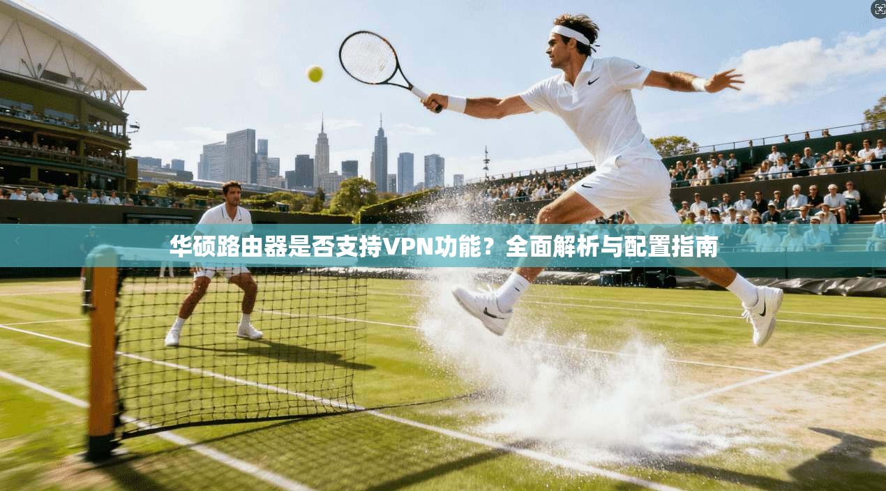 华硕路由器是否支持VPN功能？全面解析与配置指南