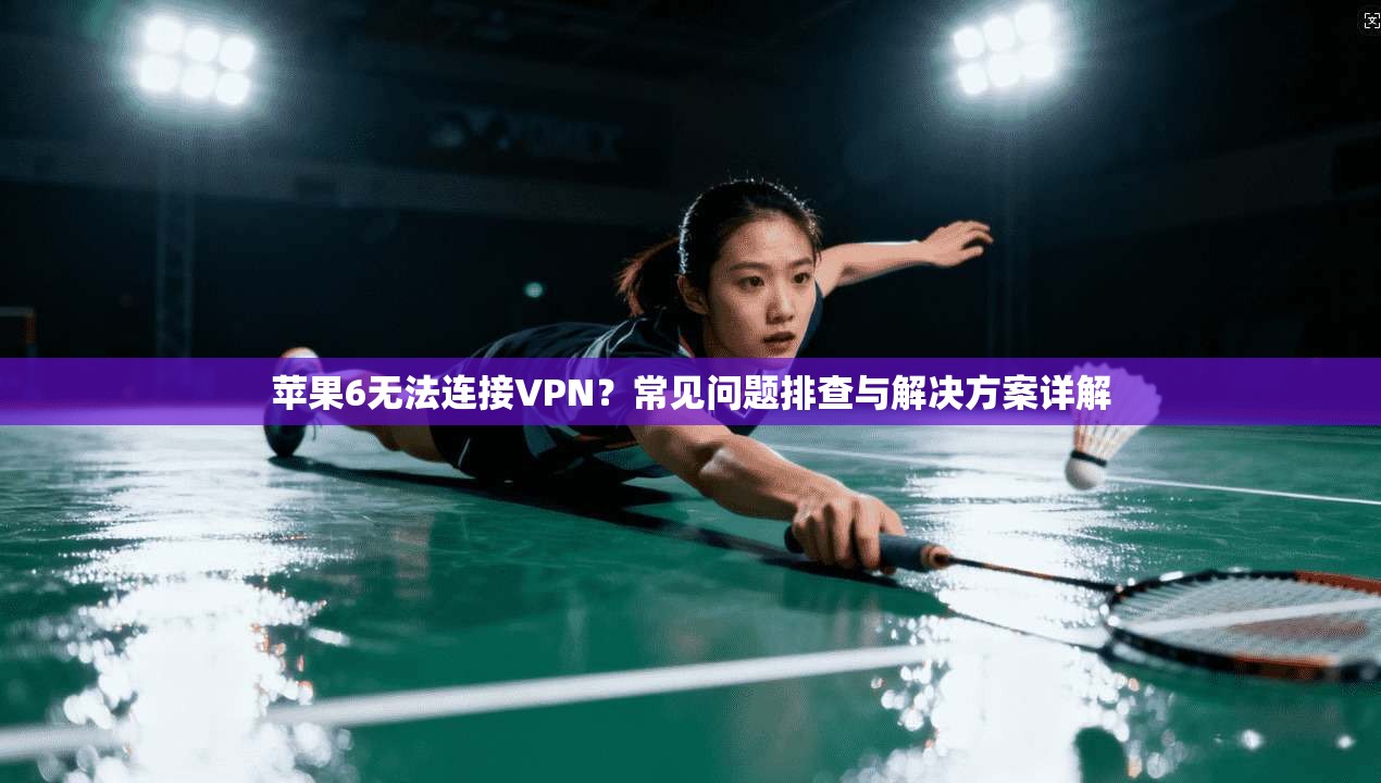 苹果6无法连接VPN？常见问题排查与解决方案详解