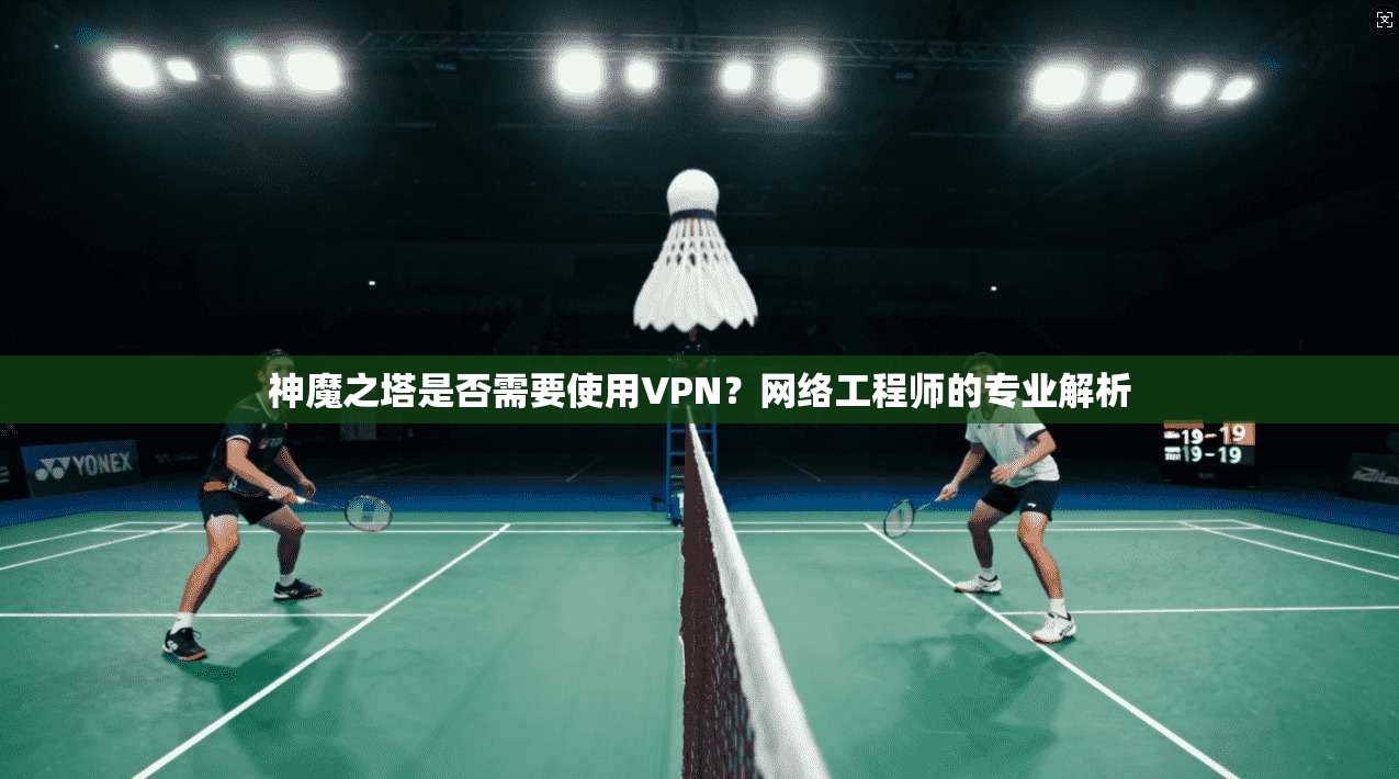 神魔之塔是否需要使用VPN？网络工程师的专业解析