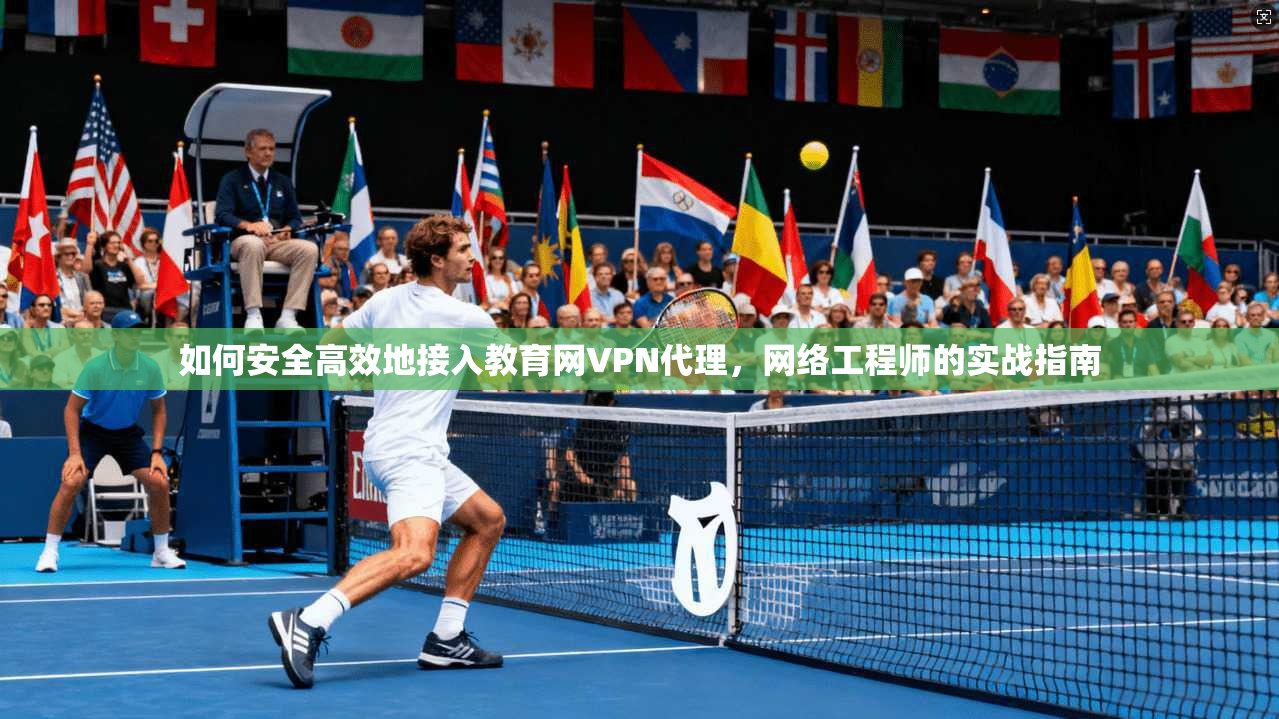 如何安全高效地接入教育网VPN代理，网络工程师的实战指南