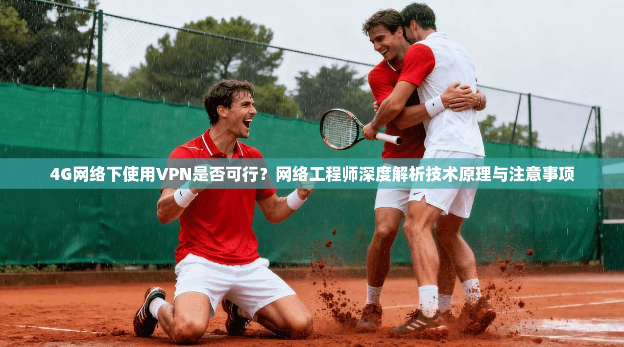 4G网络下使用VPN是否可行？网络工程师深度解析技术原理与注意事项