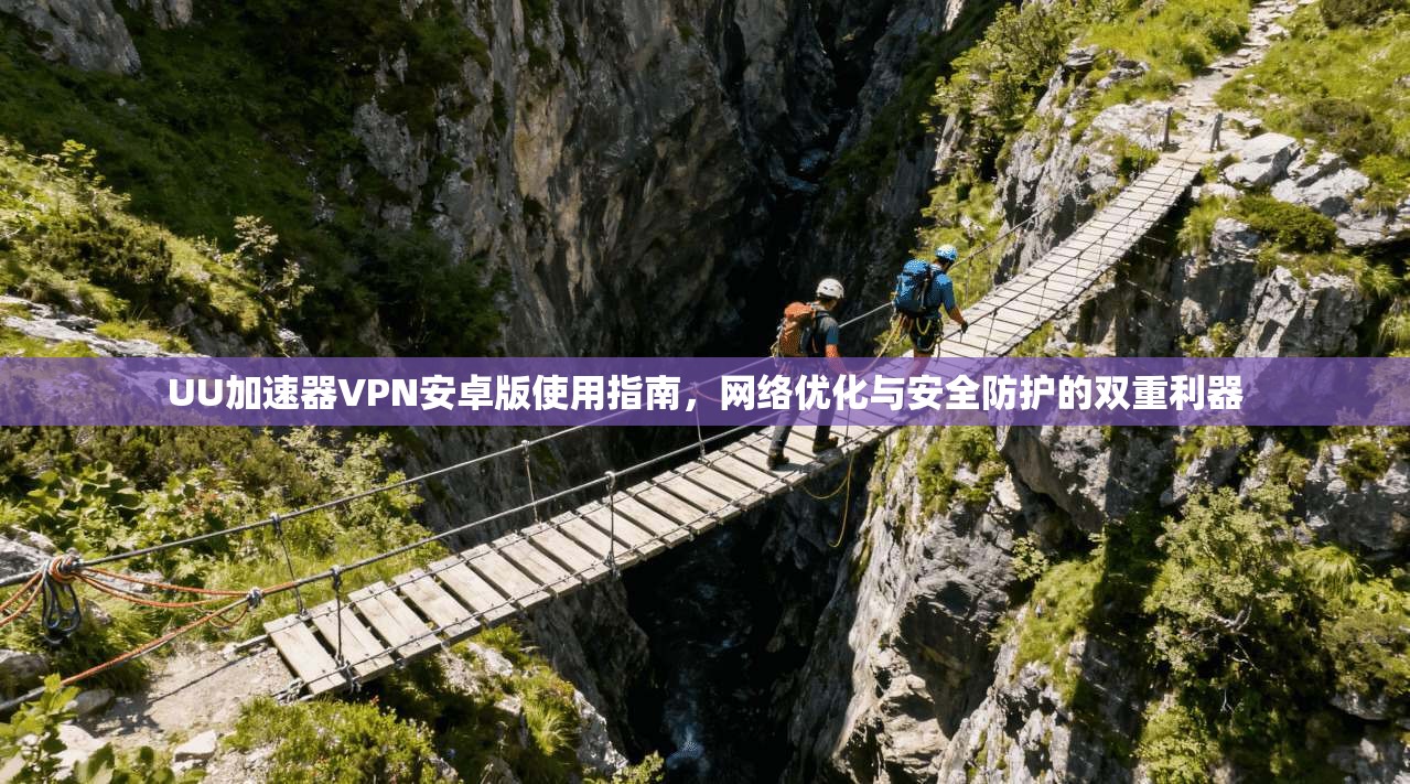 UU加速器VPN安卓版使用指南,网络优化与安全防护的双重利器 UU加速器VPN安卓版使用指南,网络优化与安全防护的双重利器