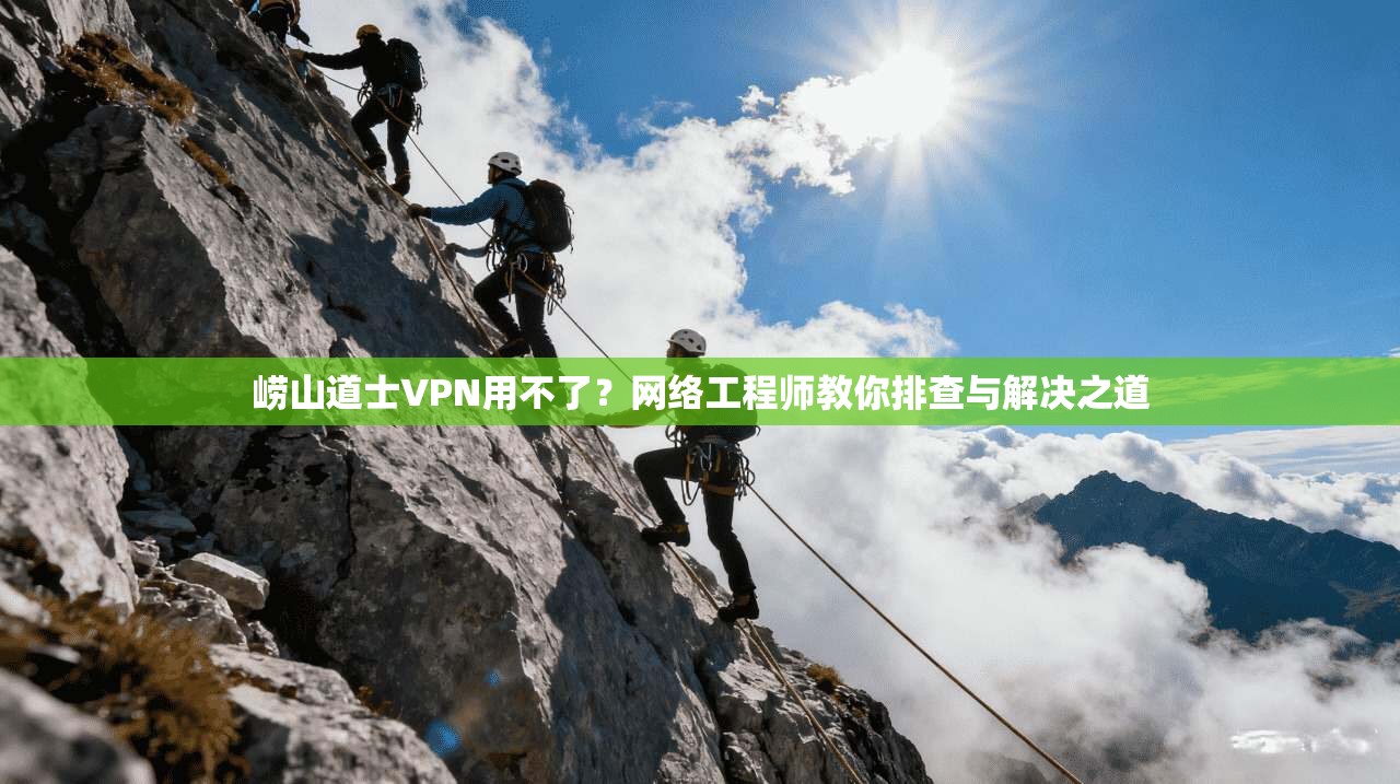 崂山道士VPN用不了？网络工程师教你排查与解决之道