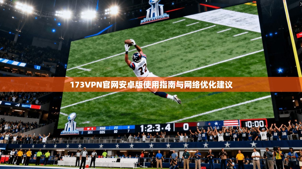 173VPN官网安卓版使用指南与网络优化建议 173VPN官网安卓版使用指南与网络优化建议