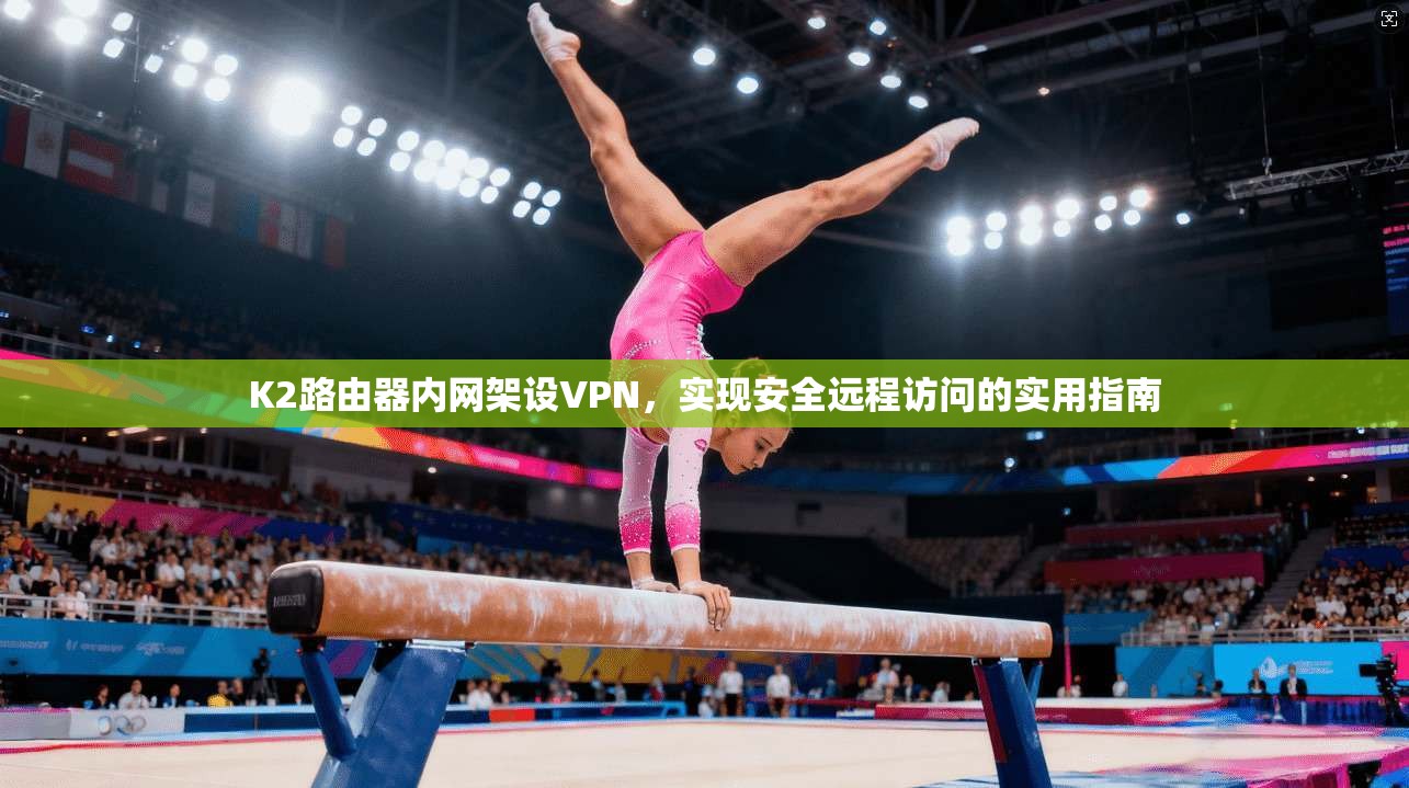 K2路由器内网架设VPN,实现安全远程访问的实用指南 K2路由器内网架设VPN,实现安全远程访问的实用指南