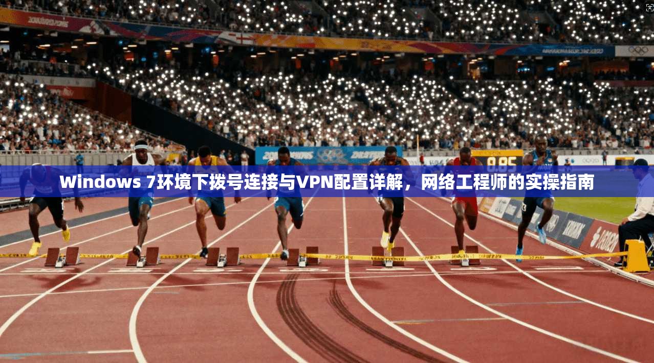 Windows 7环境下拨号连接与VPN配置详解，网络工程师的实操指南