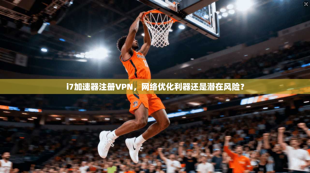 i7加速器注册VPN,网络优化利器还是潜在风险? i7加速器注册VPN,网络优化利器还是潜在风险?