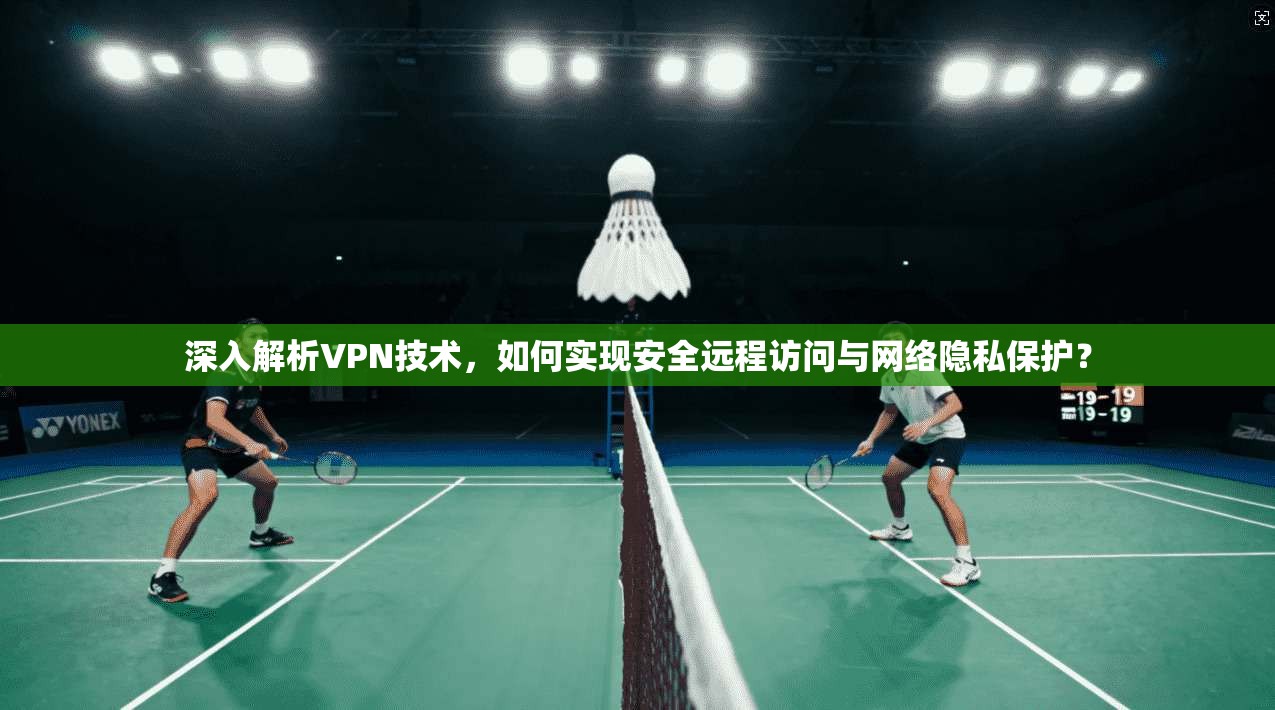 深入解析VPN技术,如何实现安全远程访问与网络隐私保护? 深入解析VPN技术,如何实现安全远程访问与网络隐私保护?