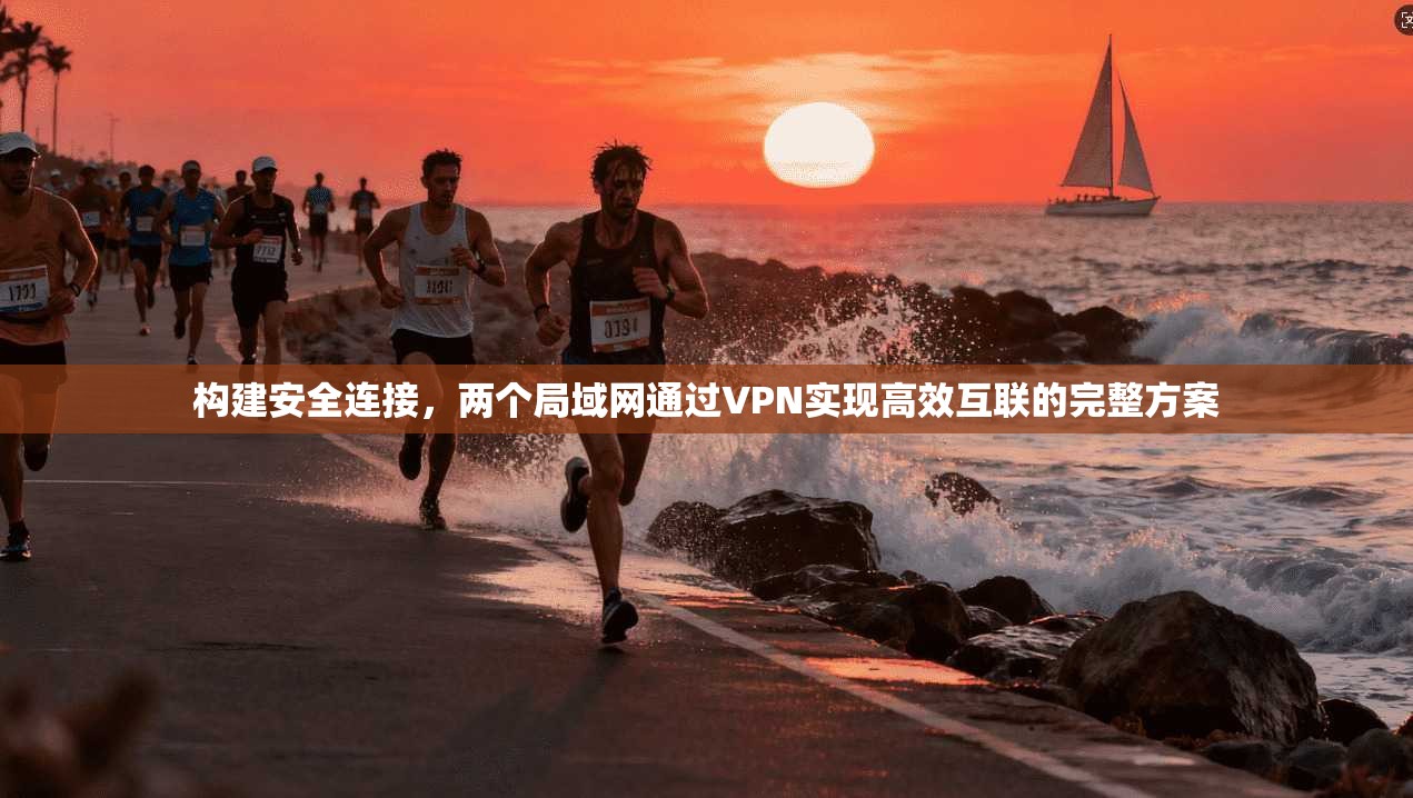 构建安全连接，两个局域网通过VPN实现高效互联的完整方案