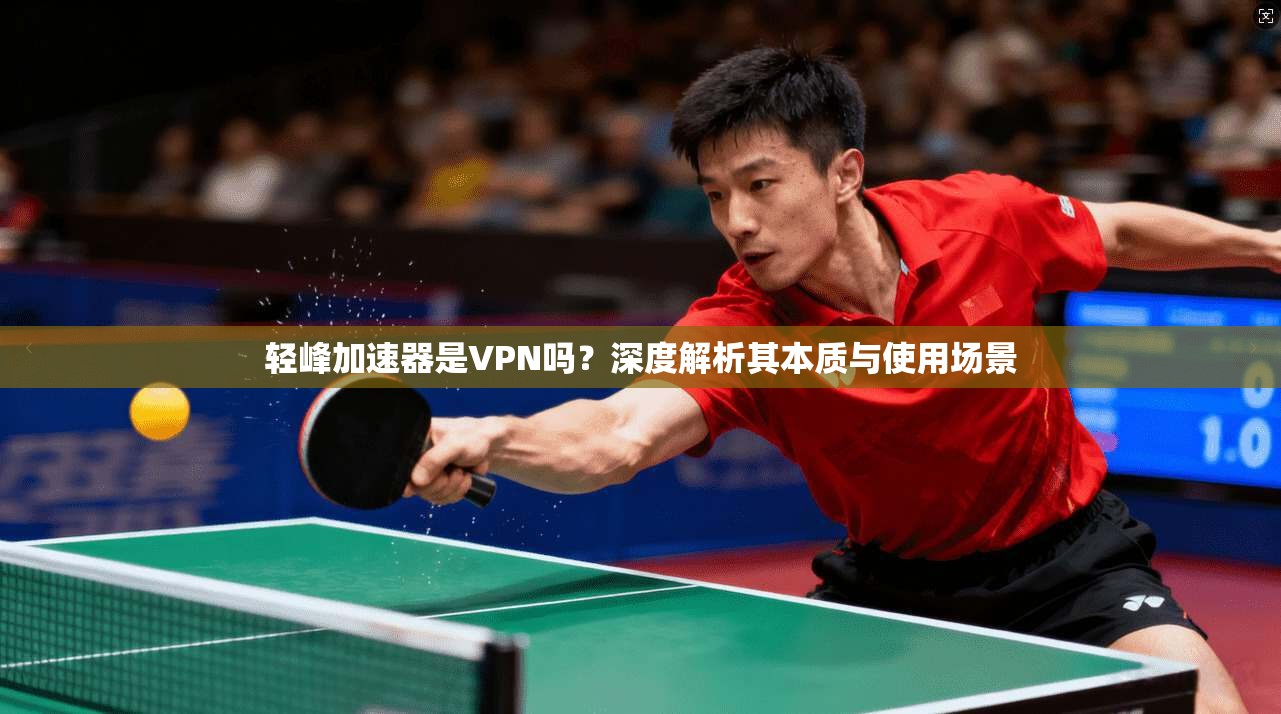 轻峰加速器是VPN吗?深度解析其本质与使用场景 轻峰加速器是VPN吗?深度解析其本质与使用场景