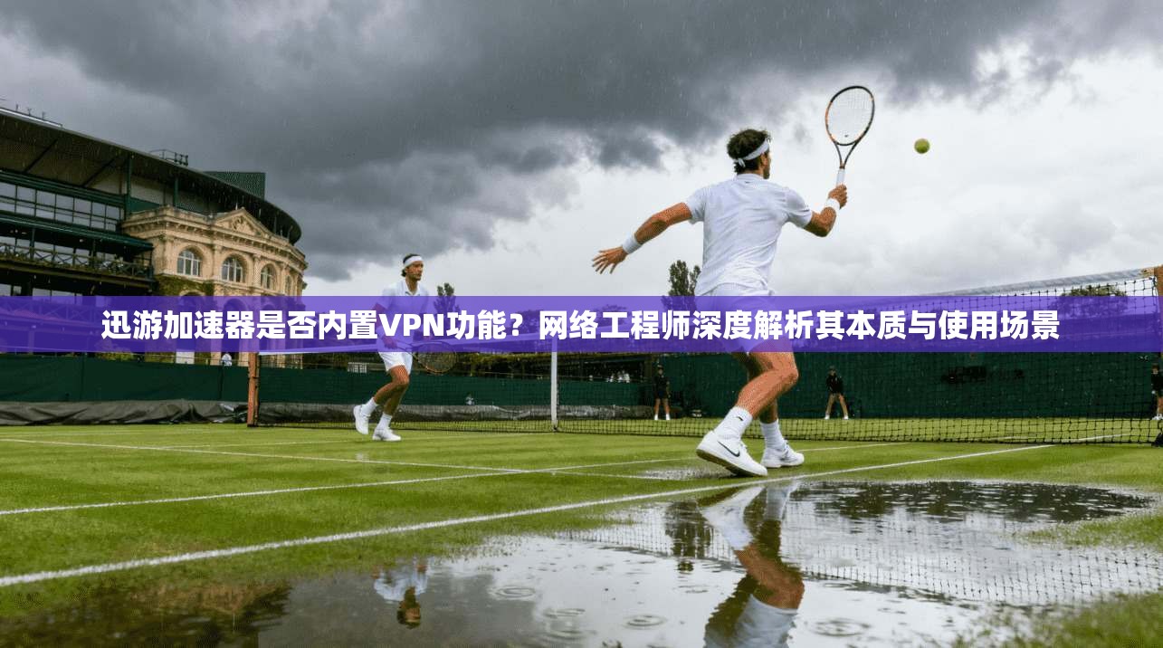 迅游加速器是否内置VPN功能？网络工程师深度解析其本质与使用场景