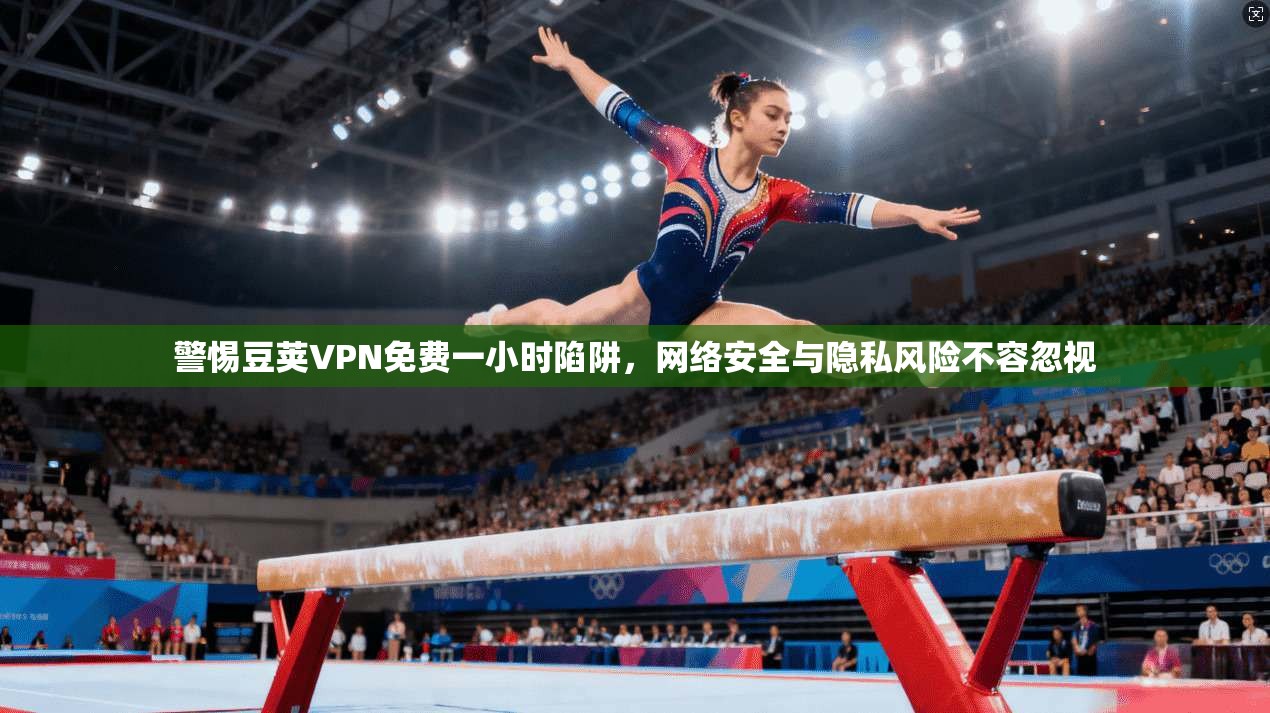 警惕豆荚VPN免费一小时陷阱,网络安全与隐私风险不容忽视 警惕豆荚VPN免费一小时陷阱,网络安全与隐私风险不容忽视