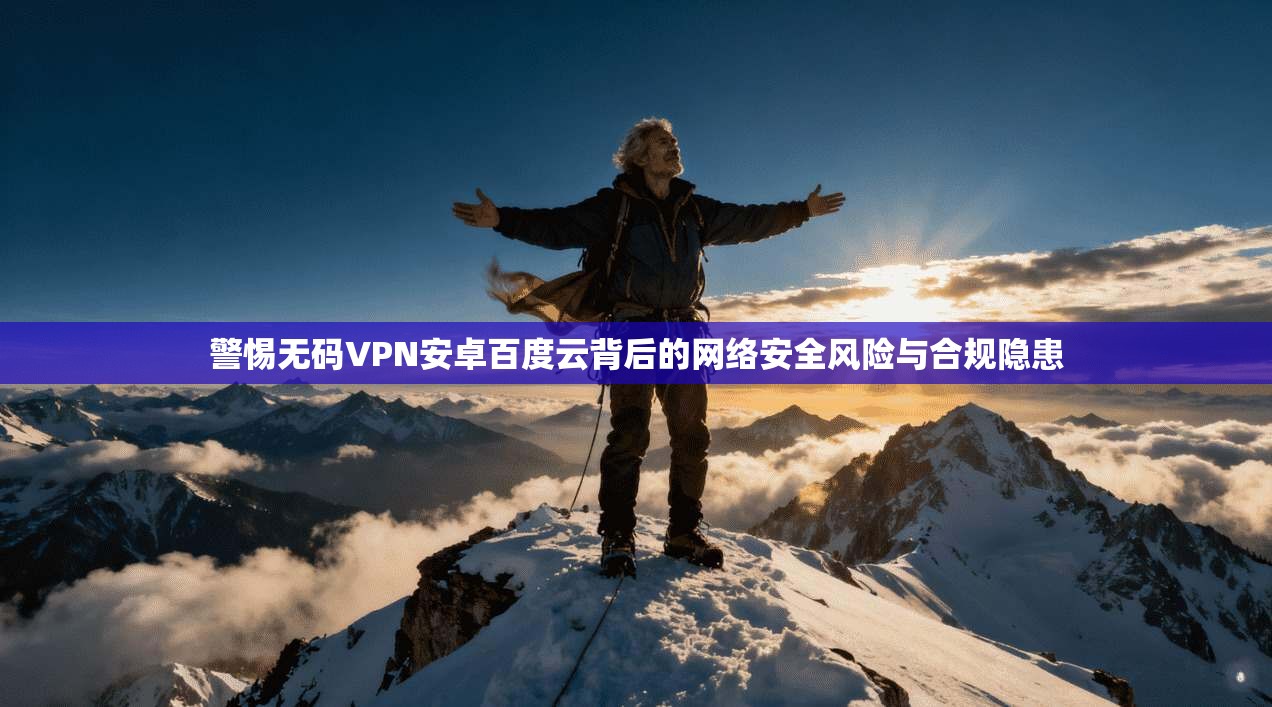 警惕无码VPN安卓百度云背后的网络安全风险与合规隐患