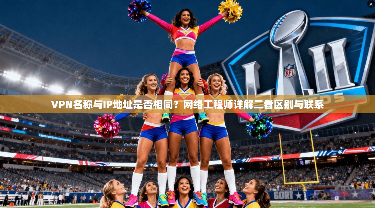 VPN名称与IP地址是否相同?网络工程师详解二者区别与联系 VPN名称与IP地址是否相同?网络工程师详解二者区别与联系