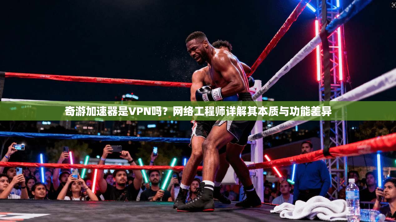 奇游加速器是VPN吗?网络工程师详解其本质与功能差异 奇游加速器是VPN吗?网络工程师详解其本质与功能差异