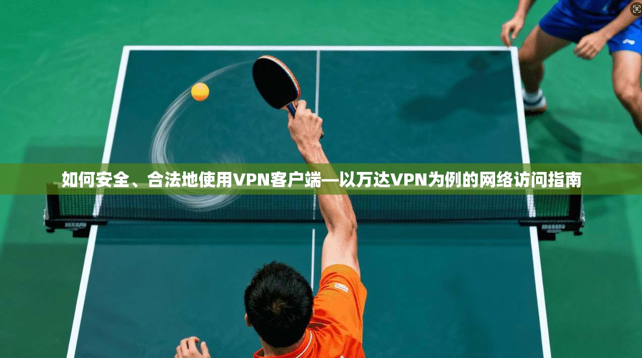 如何安全、合法地使用VPN客户端—以万达VPN为例的网络访问指南 如何安全、合法地使用VPN客户端—以万达VPN为例的网络访问指南