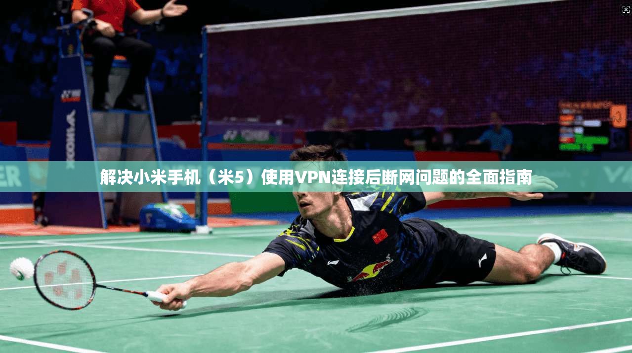 解决小米手机(米5)使用VPN连接后断网问题的全面指南 解决小米手机(米5)使用VPN连接后断网问题的全面指南