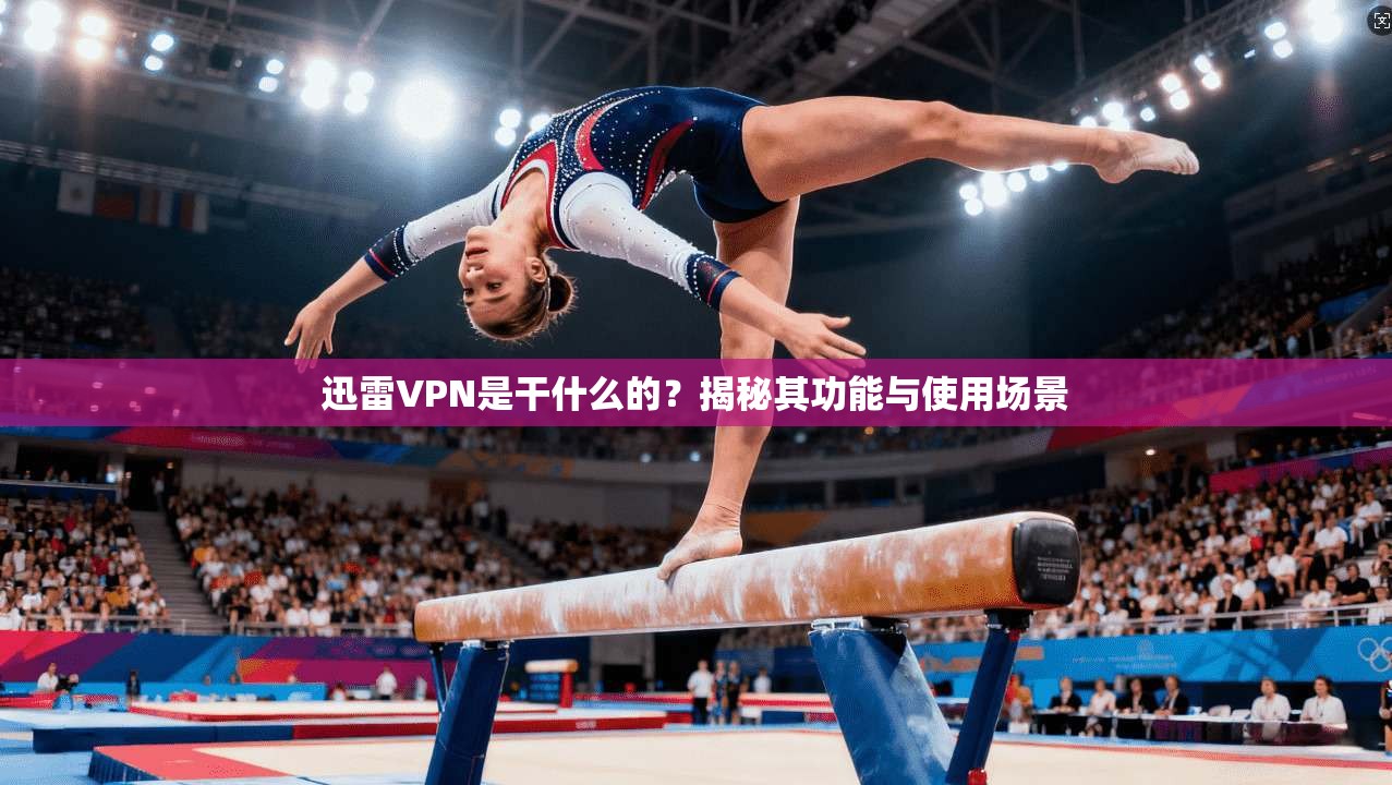 迅雷VPN是干什么的？揭秘其功能与使用场景