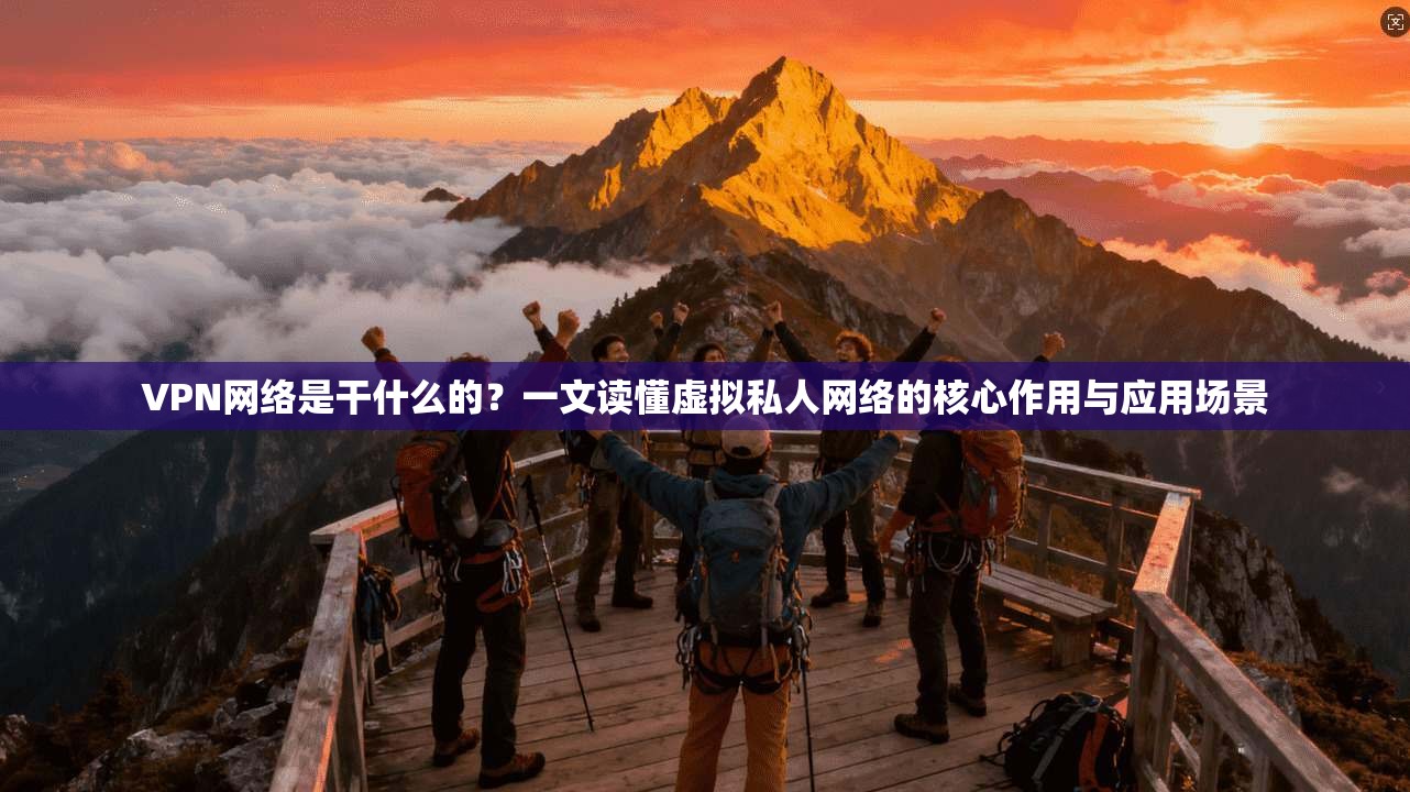 VPN网络是干什么的？一文读懂虚拟私人网络的核心作用与应用场景
