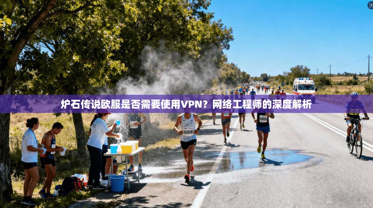 炉石传说欧服是否需要使用VPN？网络工程师的深度解析