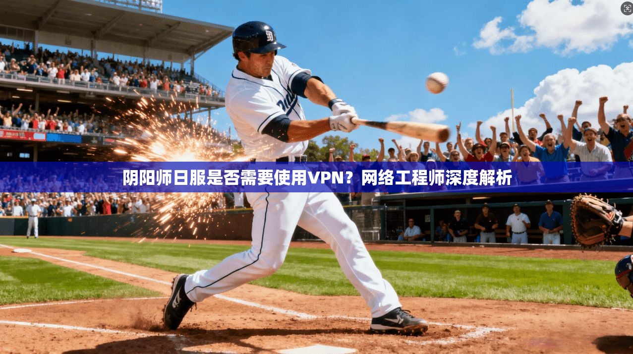 阴阳师日服是否需要使用VPN?网络工程师深度解析 阴阳师日服是否需要使用VPN?网络工程师深度解析