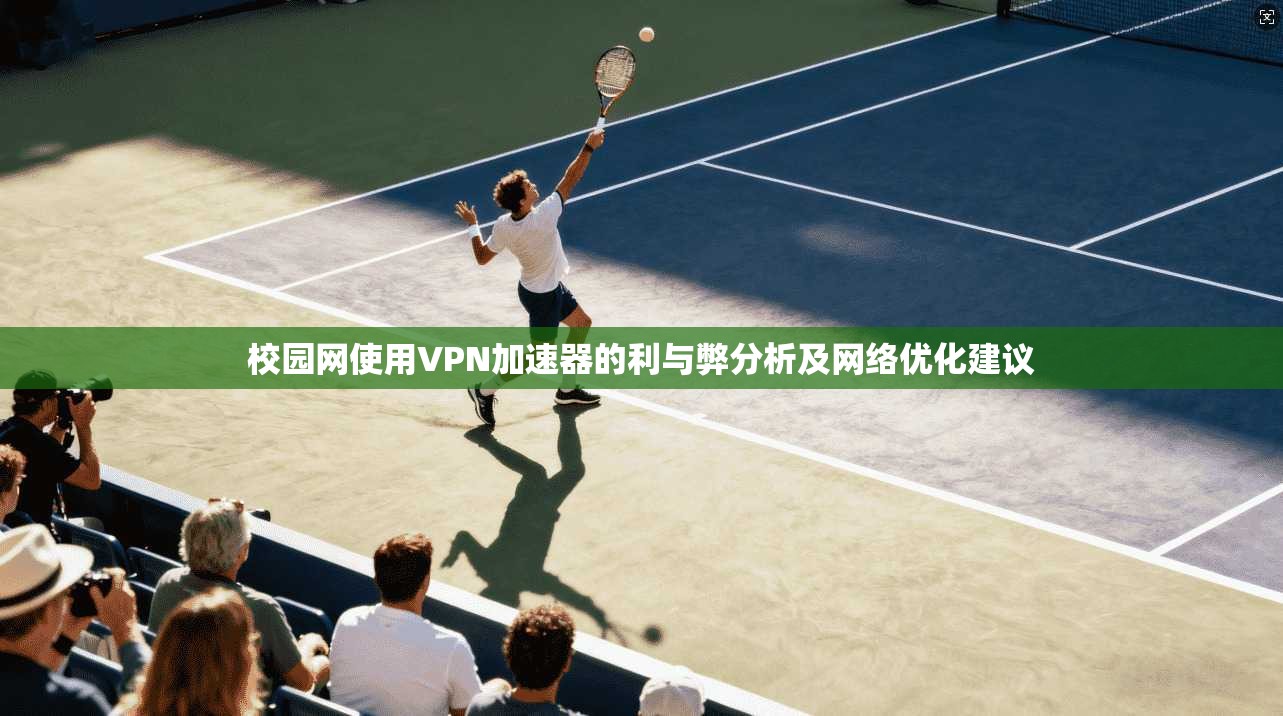 校园网使用VPN加速器的利与弊分析及网络优化建议